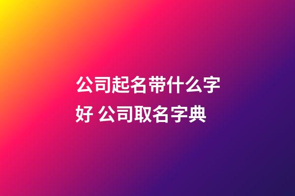 公司起名带什么字好 公司取名字典-第1张-公司起名-玄机派